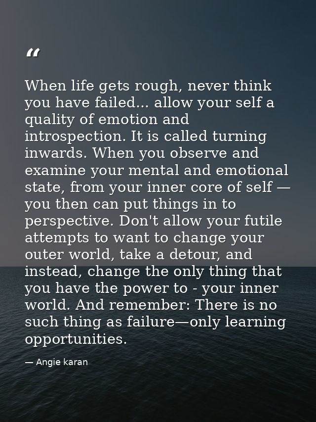 When life gets rough, never think you have failed... allow your self a quality of emotion and introspection. It is calle — Angie karan