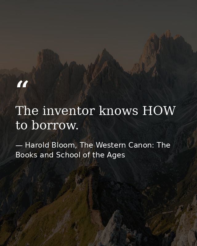 The inventor knows HOW to borrow. — Harold Bloom, The Western Canon: The Books and School of the Ages