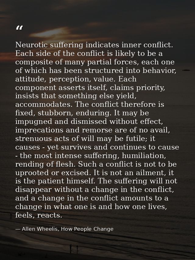 Neurotic suffering indicates inner conflict. Each side of the conflict is likely to be a composite of many partial force — Allen Wheelis, How People Change