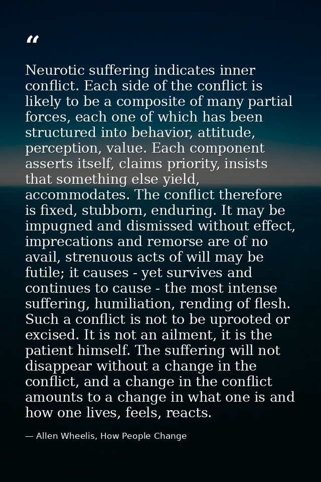 Neurotic suffering indicates inner conflict. Each side of the conflict is likely to be a composite of many partial force — Allen Wheelis, How People Change