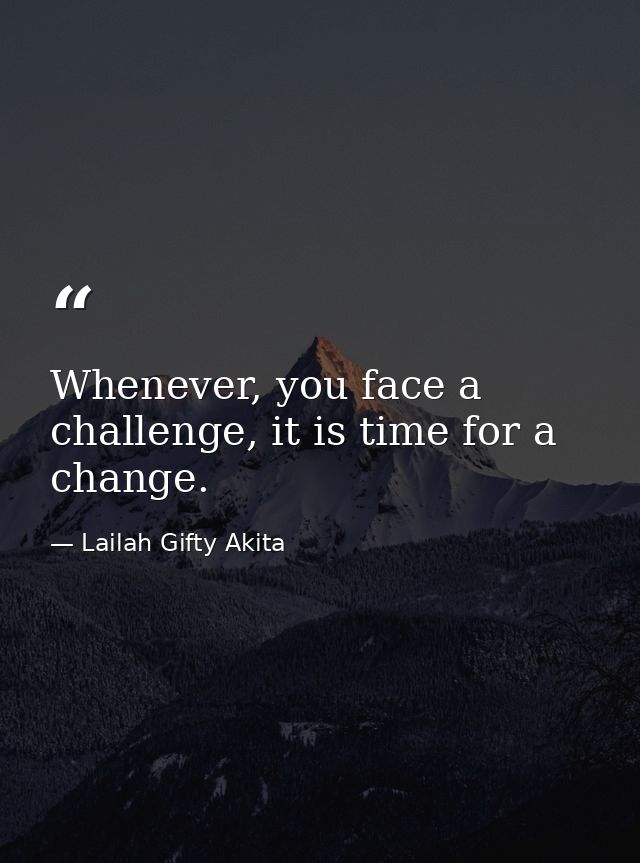 Whenever, you face a challenge, it is time for a change. — Lailah Gifty Akita