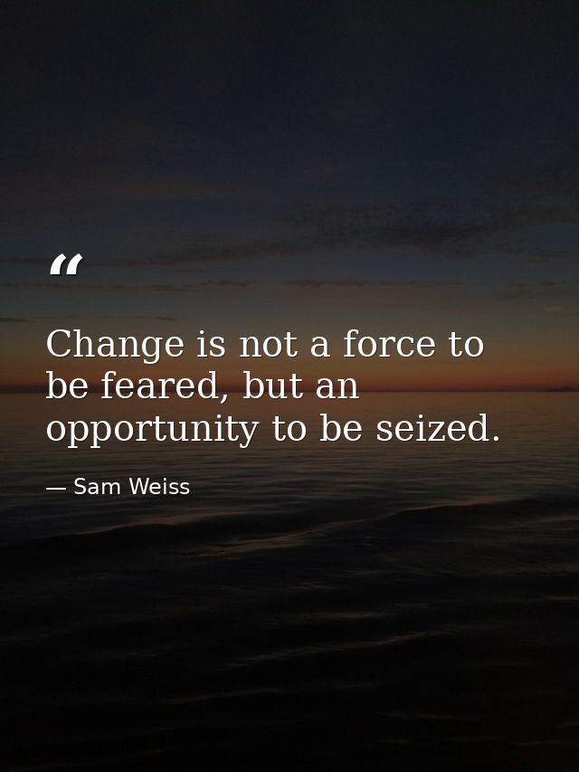 Change is not a force to be feared, but an opportunity to be seized. — Sam Weiss