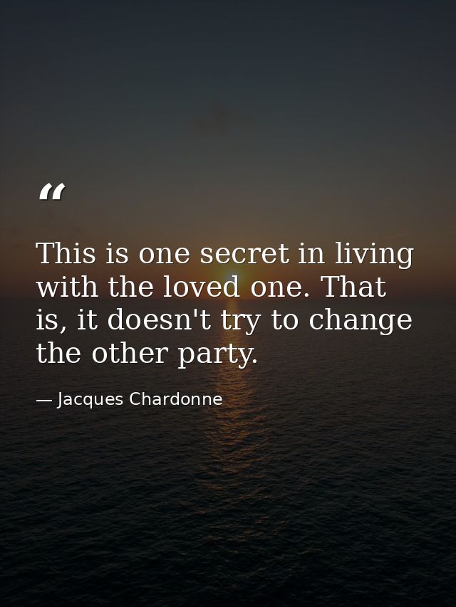 This is one secret in living with the loved one. That is, it doesn't try to change the other party. — Jacques Chardonne