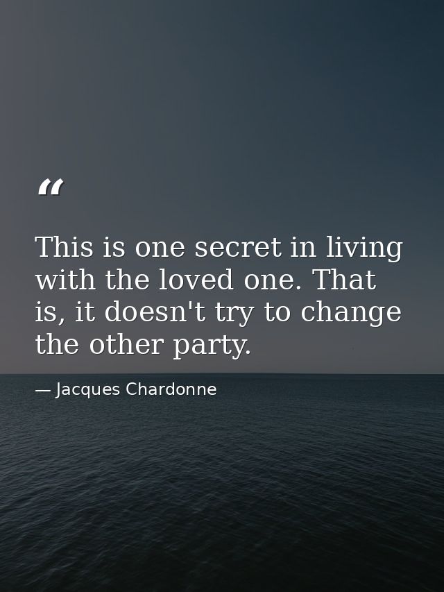 This is one secret in living with the loved one. That is, it doesn't try to change the other party. — Jacques Chardonne