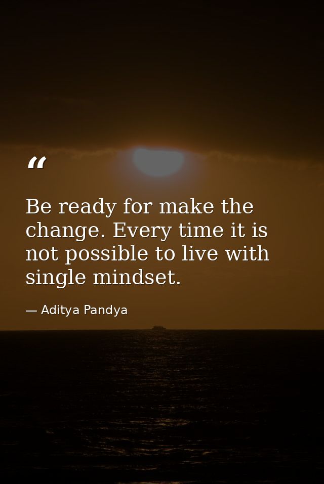 Be ready for make the change. Every time it is not possible to live with single mindset. — Aditya Pandya