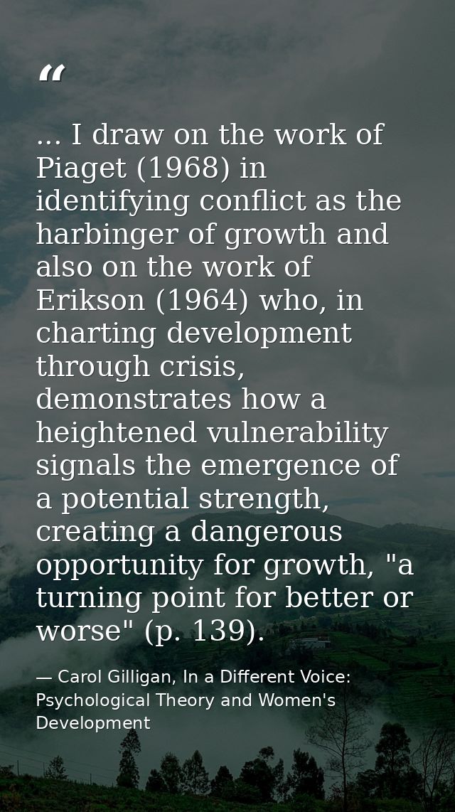 ... I draw on the work of Piaget (1968) in identifying conflict as the harbinger of growth and also on the work of Eriks — Carol Gilligan, In a Different Voice: Psychological Theory and Women's Development
