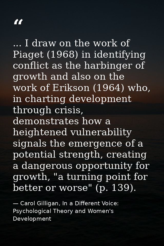 ... I draw on the work of Piaget (1968) in identifying conflict as the harbinger of growth and also on the work of Eriks — Carol Gilligan, In a Different Voice: Psychological Theory and Women's Development