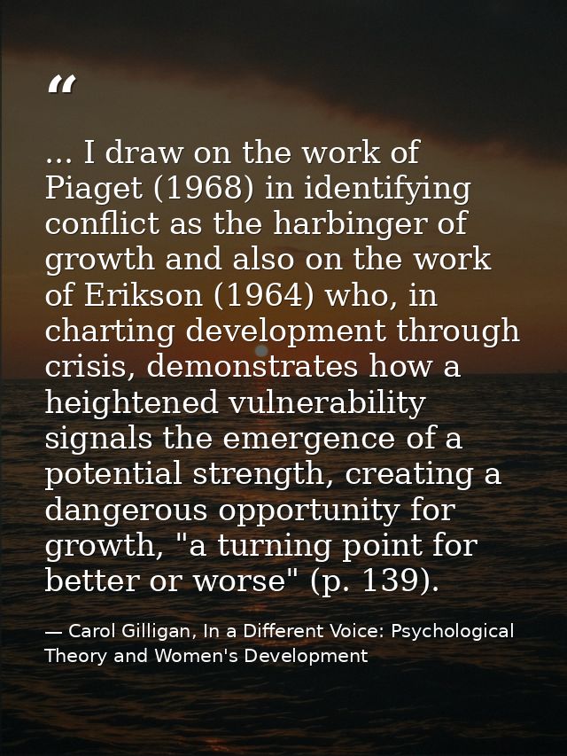 ... I draw on the work of Piaget (1968) in identifying conflict as the harbinger of growth and also on the work of Eriks — Carol Gilligan, In a Different Voice: Psychological Theory and Women's Development