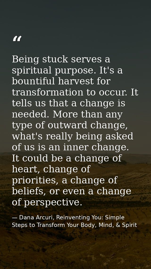 Being stuck serves a spiritual purpose. It's a bountiful harvest for transformation to occur. It tells us that a change  — Dana Arcuri, Reinventing You: Simple Steps to Transform Your Body, Mind, & Spirit