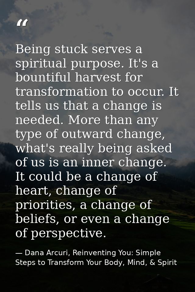 Being stuck serves a spiritual purpose. It's a bountiful harvest for transformation to occur. It tells us that a change  — Dana Arcuri, Reinventing You: Simple Steps to Transform Your Body, Mind, & Spirit