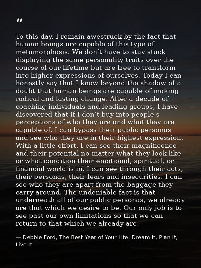 To this day, I remain awestruck by the fact that human beings are capable of this type of metamorphosis. We don’t have t — Debbie Ford, The Best Year of Your Life: Dream It, Plan It, Live It