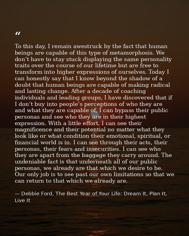 To this day, I remain awestruck by the fact that human beings are capable of this type of metamorphosis. We don’t have t — Debbie Ford, The Best Year of Your Life: Dream It, Plan It, Live It