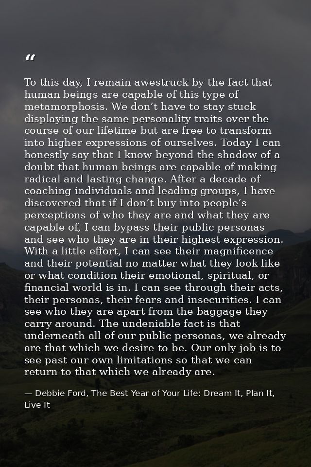 To this day, I remain awestruck by the fact that human beings are capable of this type of metamorphosis. We don’t have t — Debbie Ford, The Best Year of Your Life: Dream It, Plan It, Live It