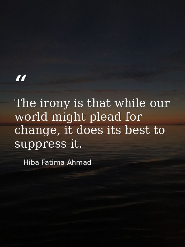 The irony is that while our world might plead for change, it does its best to suppress it. — Hiba Fatima Ahmad