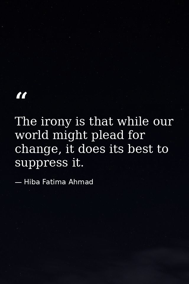 The irony is that while our world might plead for change, it does its best to suppress it. — Hiba Fatima Ahmad