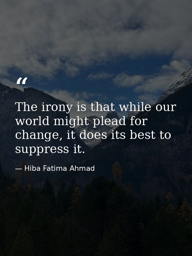 The irony is that while our world might plead for change, it does its best to suppress it. — Hiba Fatima Ahmad