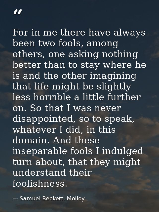 For in me there have always been two fools, among others, one asking nothing better than to stay where he is and the oth — Samuel Beckett, Molloy