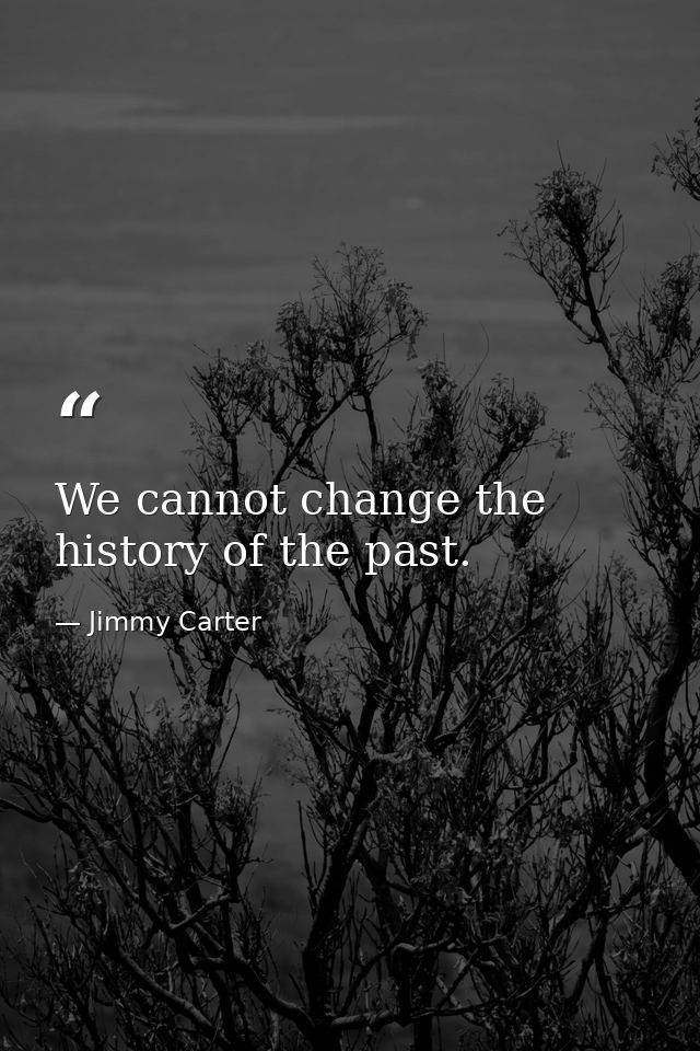 We cannot change the history of the past. — Jimmy Carter