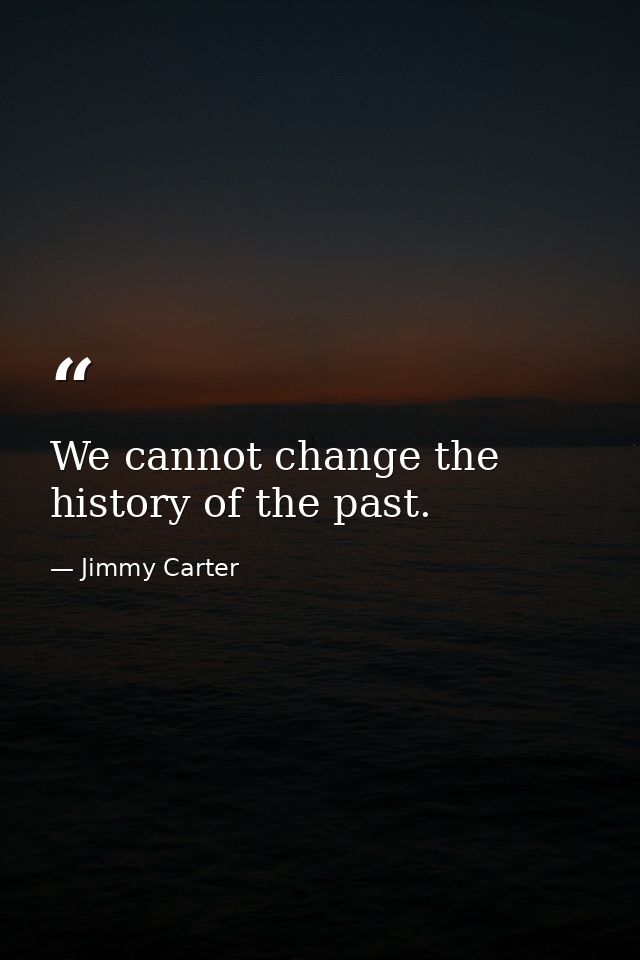 We cannot change the history of the past. — Jimmy Carter