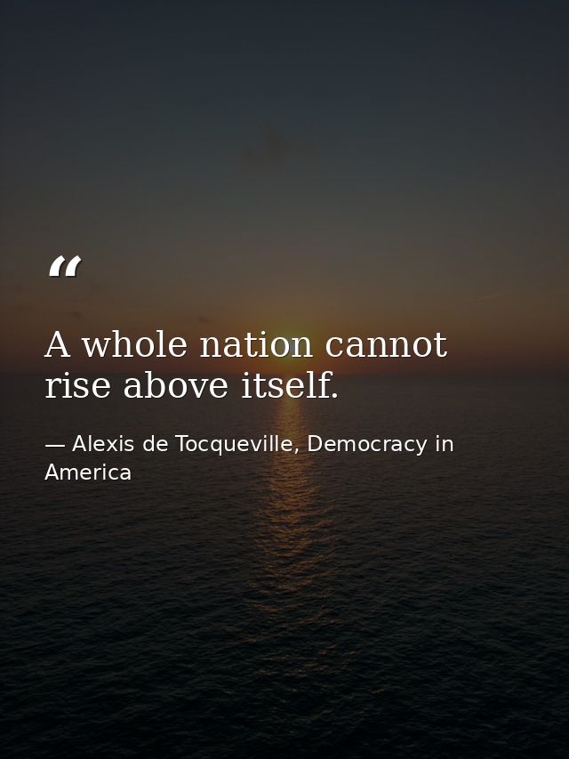 A whole nation cannot rise above itself. — Alexis de Tocqueville, Democracy in America