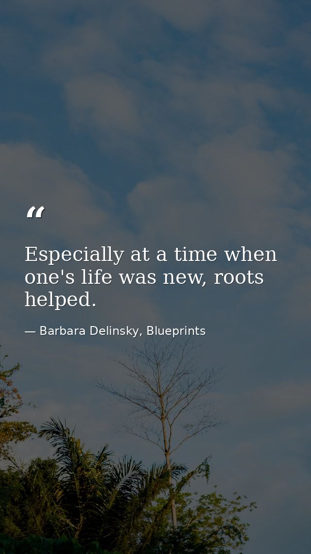 Especially at a time when one's life was new, roots helped. — Barbara Delinsky, Blueprints