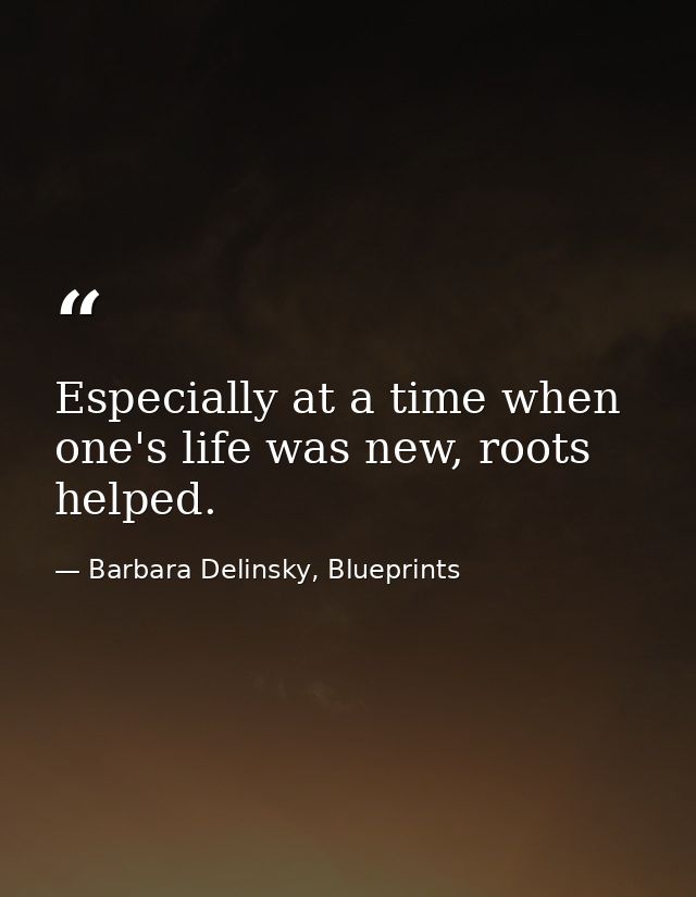 Especially at a time when one's life was new, roots helped. — Barbara Delinsky, Blueprints