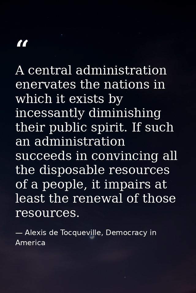 A central administration enervates the nations in which it exists by incessantly diminishing their public spirit. If suc — Alexis de Tocqueville, Democracy in America