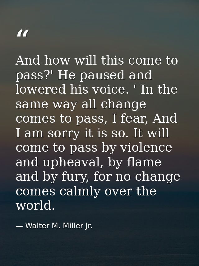 And how will this come to pass?' He paused and lowered his voice. ' In the same way all change comes to pass, I fear, An — Walter M. Miller Jr.