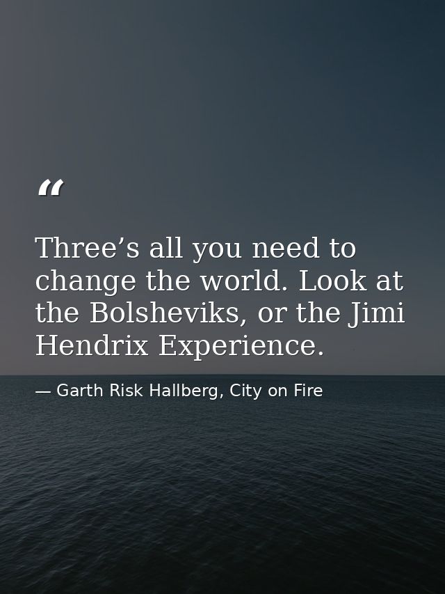 Three’s all you need to change the world. Look at the Bolsheviks, or the Jimi Hendrix Experience. — Garth Risk Hallberg, City on Fire