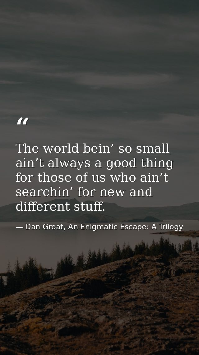 The world bein’ so small ain’t always a good thing for those of us who ain’t searchin’ for new and different stuff. — Dan Groat, An Enigmatic Escape: A Trilogy