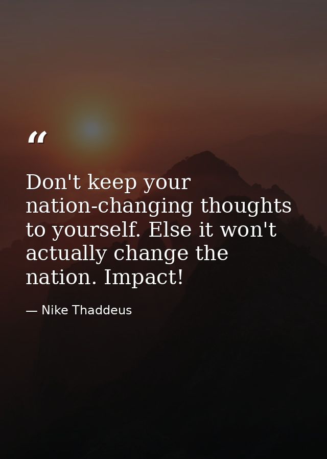 Don't keep your nation-changing thoughts to yourself. Else it won't actually change the nation. Impact! — Nike Thaddeus