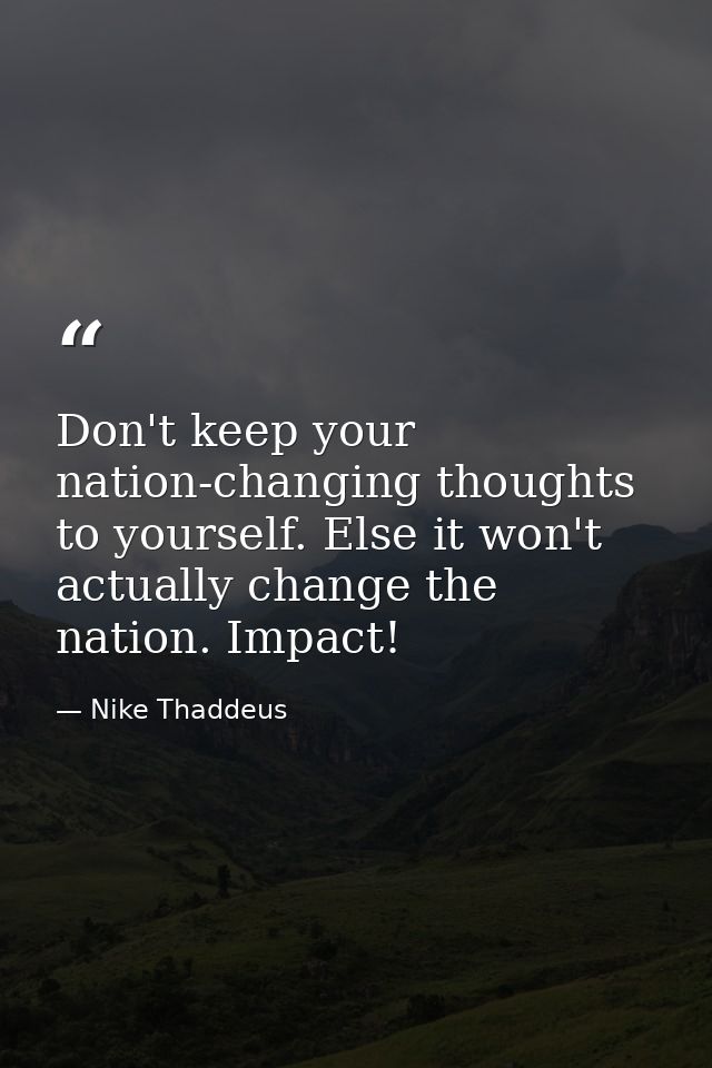 Don't keep your nation-changing thoughts to yourself. Else it won't actually change the nation. Impact! — Nike Thaddeus
