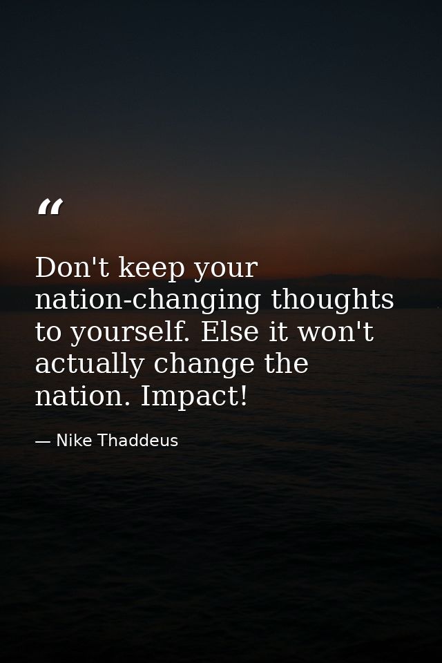 Don't keep your nation-changing thoughts to yourself. Else it won't actually change the nation. Impact! — Nike Thaddeus