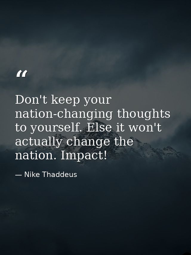Don't keep your nation-changing thoughts to yourself. Else it won't actually change the nation. Impact! — Nike Thaddeus