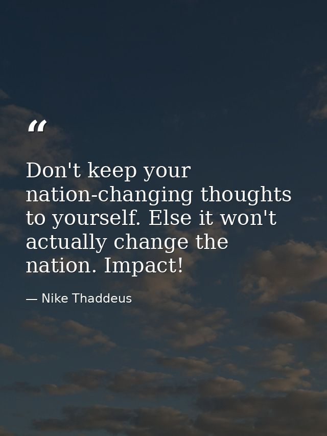 Don't keep your nation-changing thoughts to yourself. Else it won't actually change the nation. Impact! — Nike Thaddeus