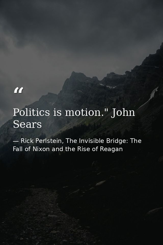 Politics is motion." John Sears — Rick Perlstein, The Invisible Bridge: The Fall of Nixon and the Rise of Reagan