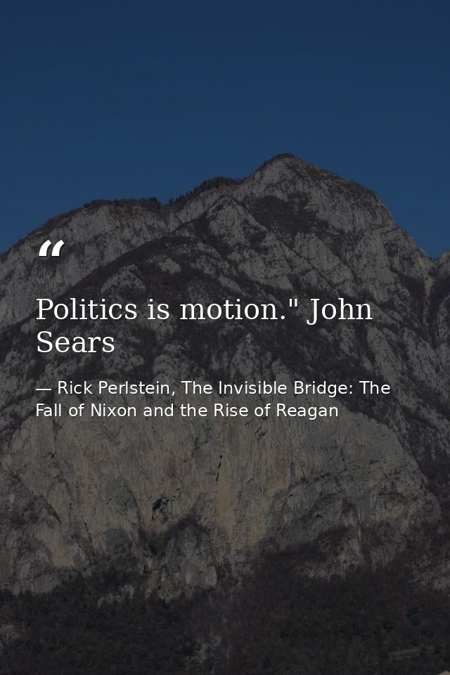 Politics is motion." John Sears — Rick Perlstein, The Invisible Bridge: The Fall of Nixon and the Rise of Reagan