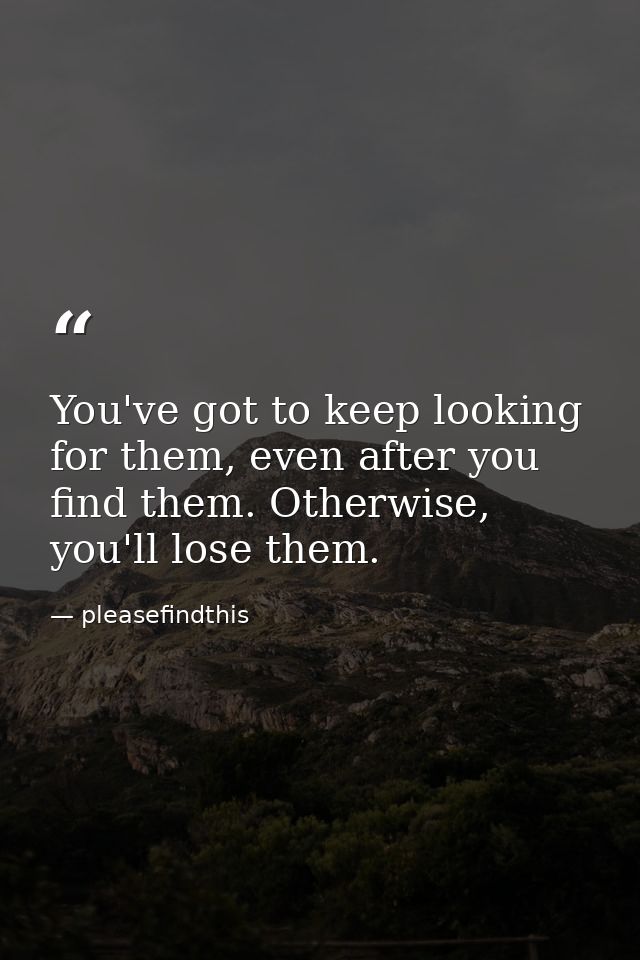You've got to keep looking for them, even after you find them. Otherwise, you'll lose them. — pleasefindthis