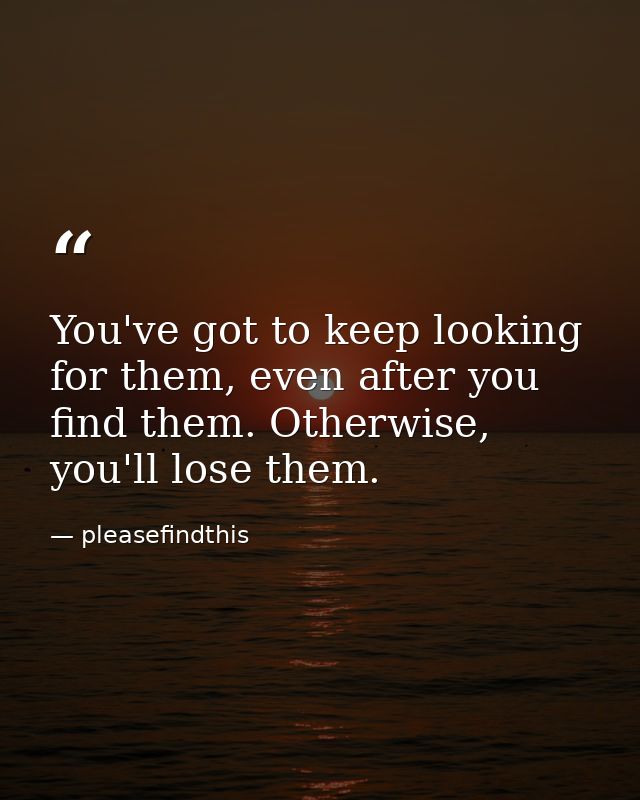 You've got to keep looking for them, even after you find them. Otherwise, you'll lose them. — pleasefindthis