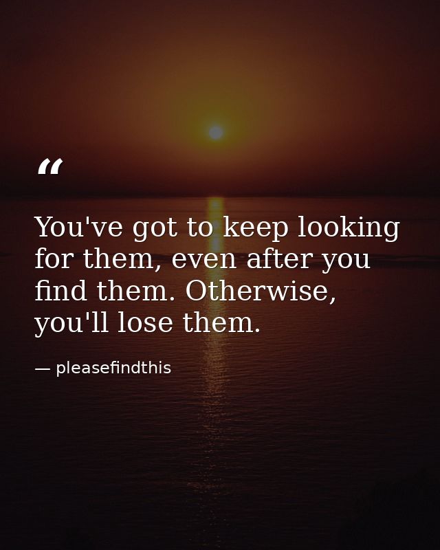 You've got to keep looking for them, even after you find them. Otherwise, you'll lose them. — pleasefindthis
