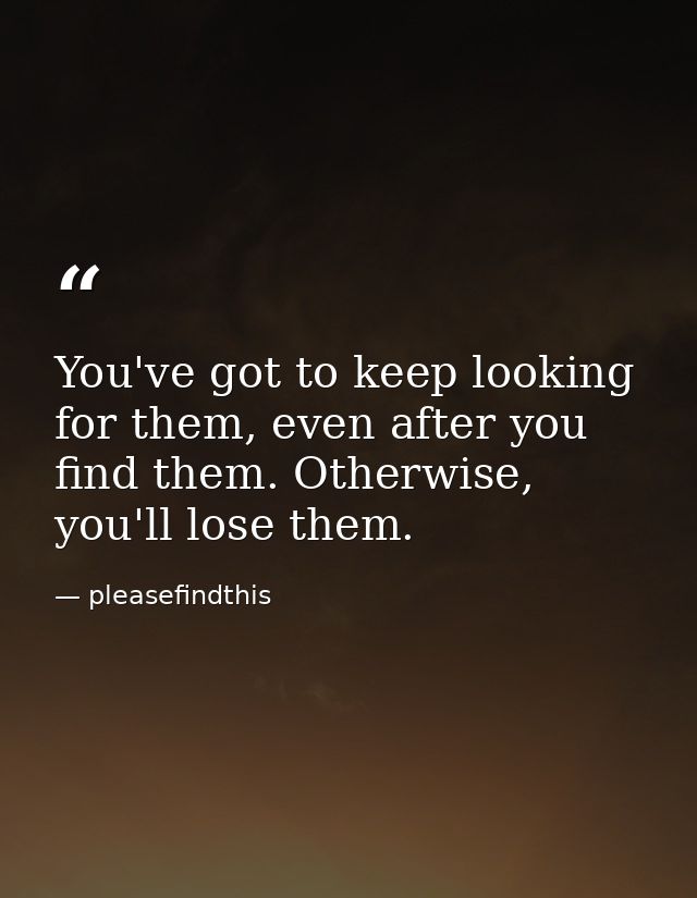 You've got to keep looking for them, even after you find them. Otherwise, you'll lose them. — pleasefindthis