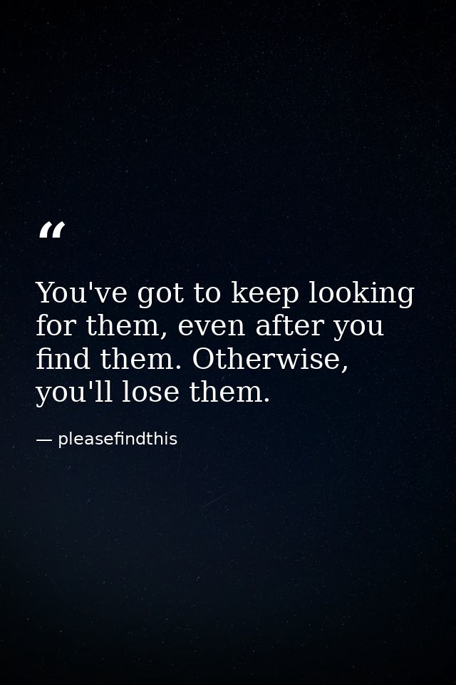 You've got to keep looking for them, even after you find them. Otherwise, you'll lose them. — pleasefindthis