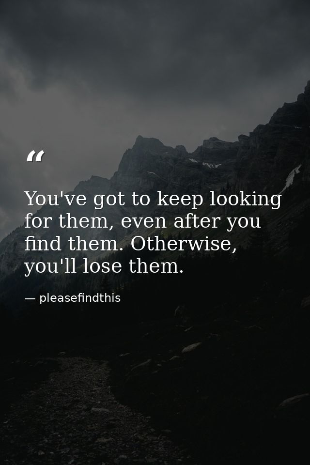 You've got to keep looking for them, even after you find them. Otherwise, you'll lose them. — pleasefindthis