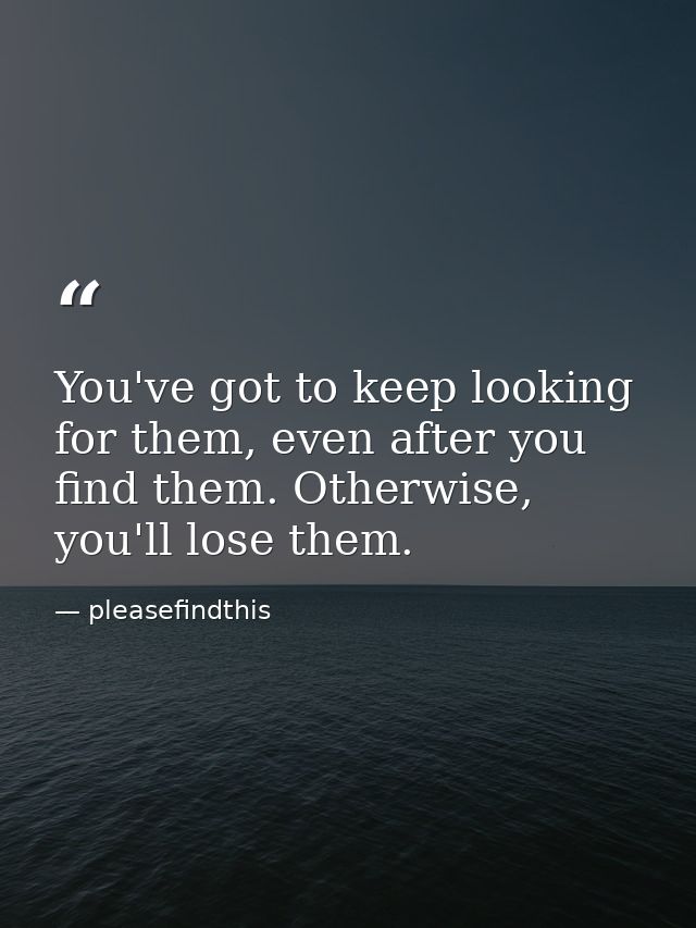 You've got to keep looking for them, even after you find them. Otherwise, you'll lose them. — pleasefindthis