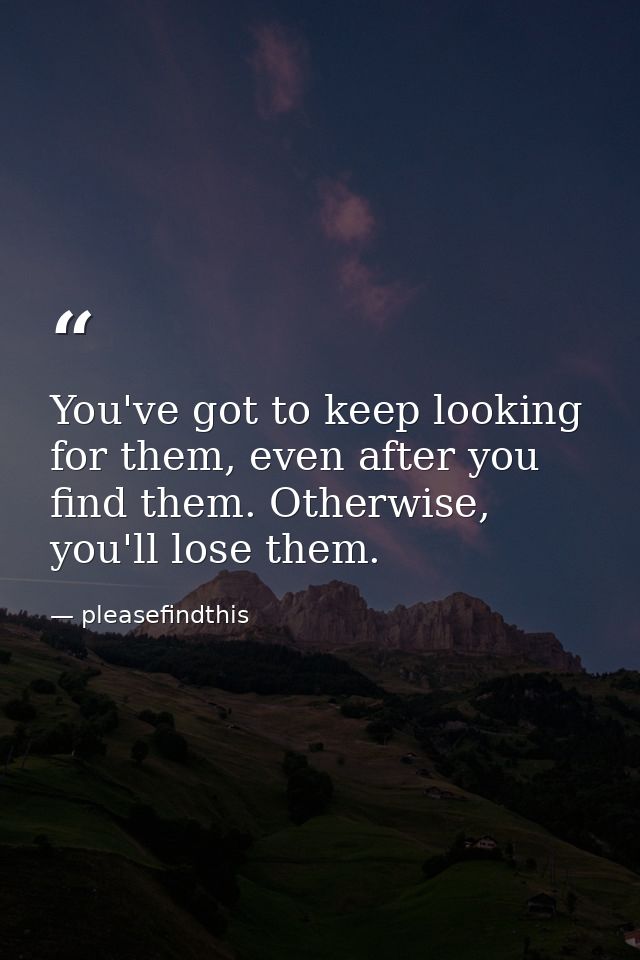 You've got to keep looking for them, even after you find them. Otherwise, you'll lose them. — pleasefindthis