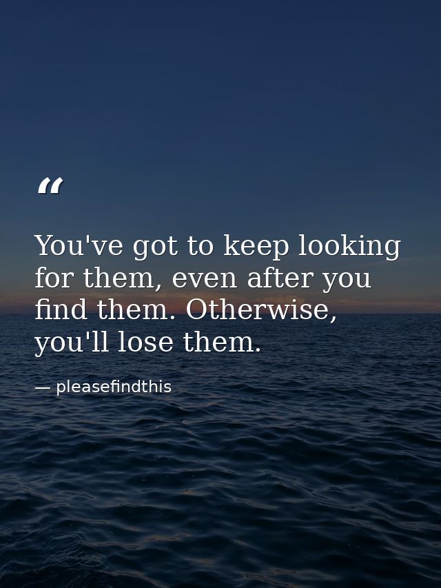 You've got to keep looking for them, even after you find them. Otherwise, you'll lose them. — pleasefindthis