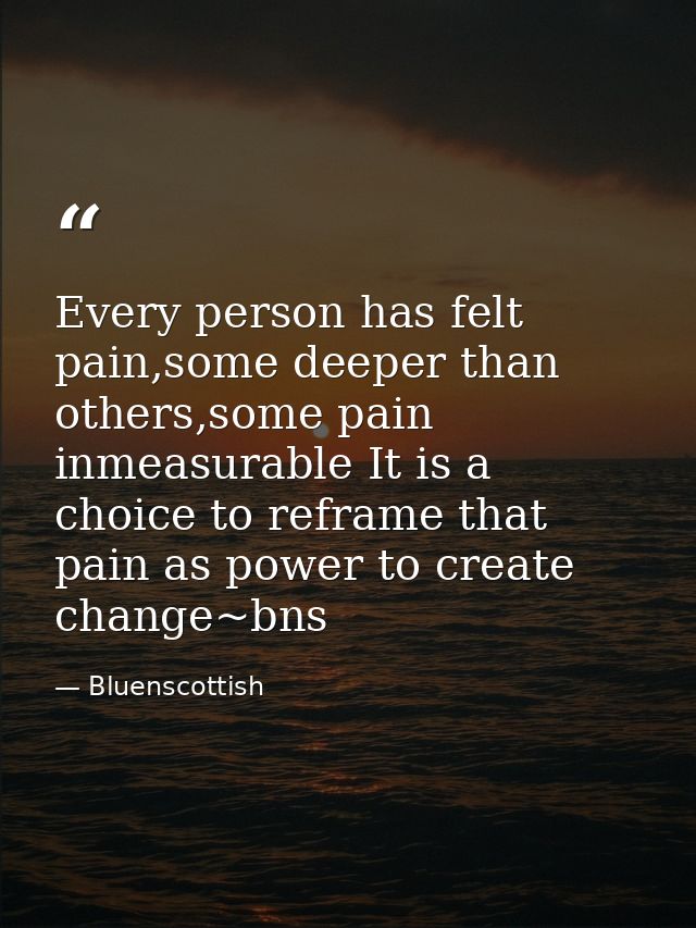 Every person has felt pain,some deeper than others,some pain inmeasurable It is a choice to reframe that pain as power t — Bluenscottish
