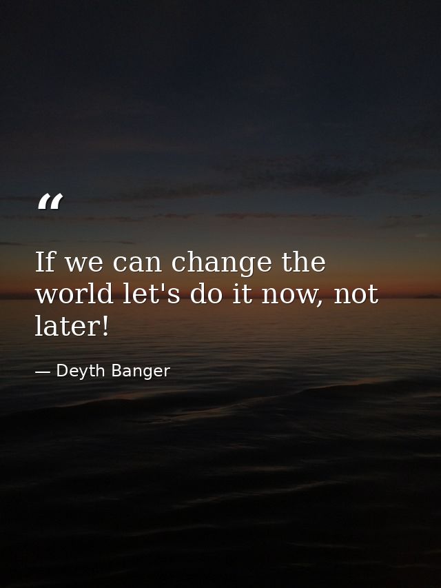 If we can change the world let's do it now, not later! — Deyth Banger