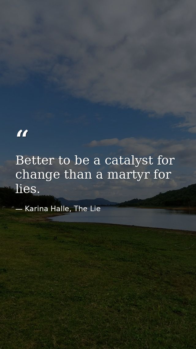 Better to be a catalyst for change than a martyr for lies. — Karina Halle, The Lie