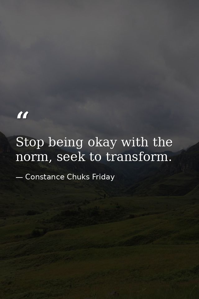 Stop being okay with the norm, seek to transform. — Constance Chuks Friday